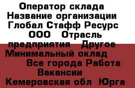 Оператор склада › Название организации ­ Глобал Стафф Ресурс, ООО › Отрасль предприятия ­ Другое › Минимальный оклад ­ 25 000 - Все города Работа » Вакансии   . Кемеровская обл.,Юрга г.